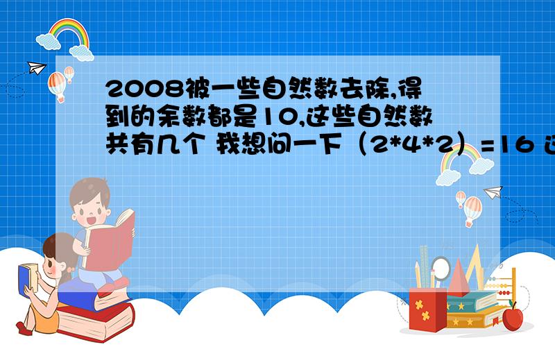 2008被一些自然数去除,得到的余数都是10,这些自然数共有几个 我想问一下（2*4*2）=16 这是为什么呢?还有为什么余数为10 自然数就要大于10呢?