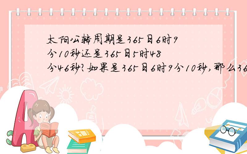 太阳公转周期是365日6时9分10秒还是365日5时48分46秒?如果是365日6时9分10秒,那么365日5时48分46秒是什么?太阳直射点回归运动的周期 和 太阳公转周期 有什么区别吗