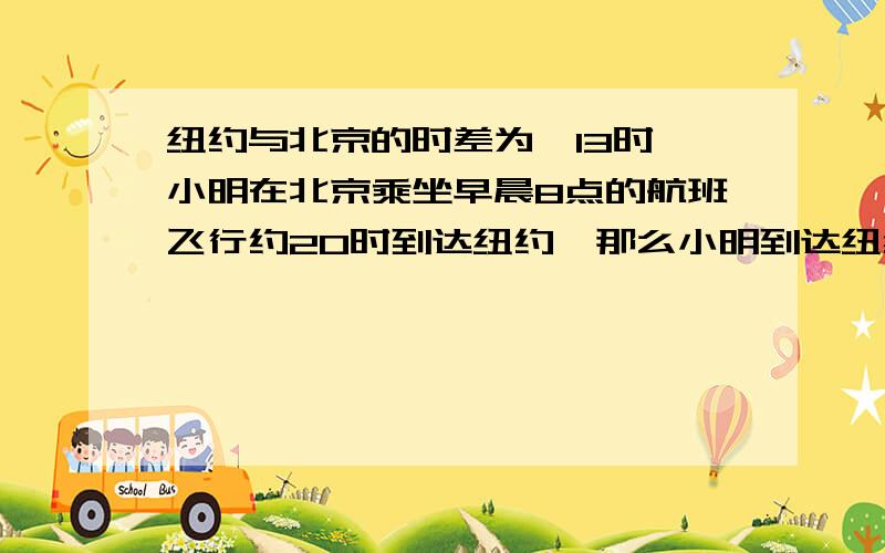 纽约与北京的时差为—13时,小明在北京乘坐早晨8点的航班飞行约20时到达纽约,那么小明到达纽约时间是几点