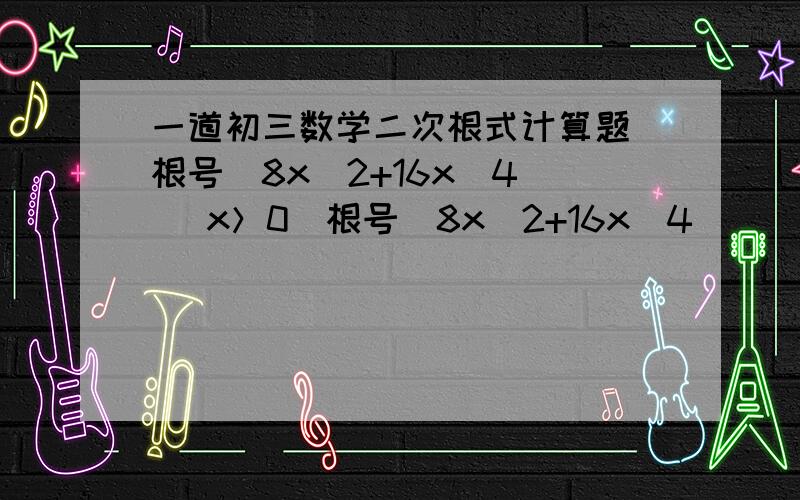 一道初三数学二次根式计算题 根号(8x^2+16x^4) （x＞0）根号(8x^2+16x^4)         （x＞0）各位高手。再帮帮忙，我加分。1.化简：根号（x^4+x^2y^2)=      (x≥0）2.化简：x根号（-x^3 / y^2)   (y＞0）3.已知a