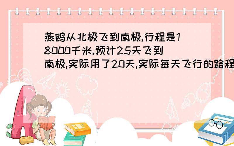 燕鸥从北极飞到南极,行程是18000千米.预计25天飞到南极,实际用了20天,实际每天飞行的路程笔预计的多多千米?