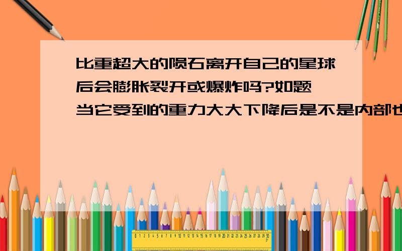 比重超大的陨石离开自己的星球后会膨胀裂开或爆炸吗?如题,当它受到的重力大大下降后是不是内部也会发生变化.