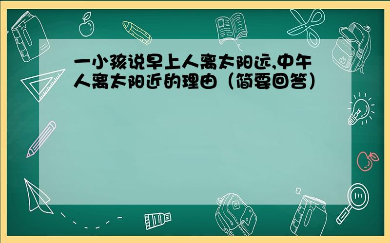 一小孩说早上人离太阳远,中午人离太阳近的理由（简要回答）