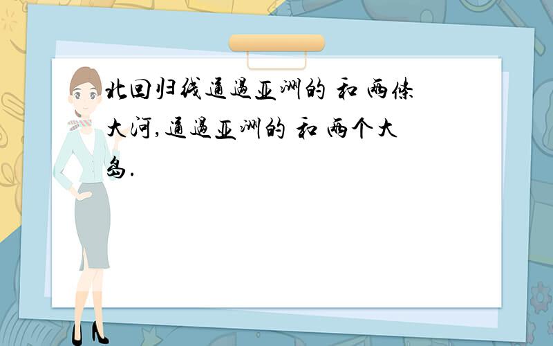 北回归线通过亚洲的 和 两条大河,通过亚洲的 和 两个大岛.