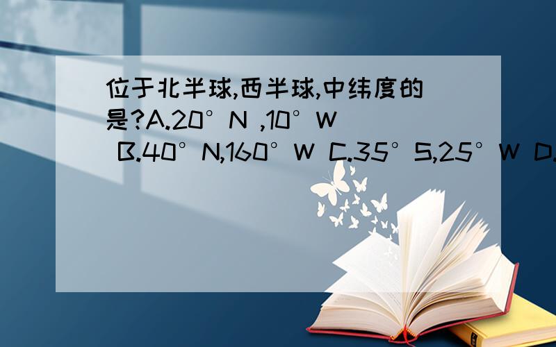 位于北半球,西半球,中纬度的是?A.20°N ,10°W B.40°N,160°W C.35°S,25°W D.25°N,165°E