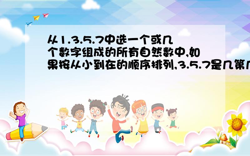 从1.3.5.7中选一个或几个数字组成的所有自然数中,如果按从小到在的顺序排列,3.5.7是几第几个数?