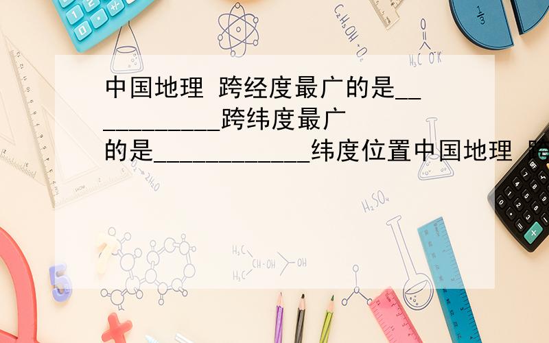 中国地理 跨经度最广的是___________跨纬度最广的是____________纬度位置中国地理 跨经度最广的是___________;跨纬度最广的是____________;纬度位置最低的是_____;最偏北、纬度位置最高、最先见到日