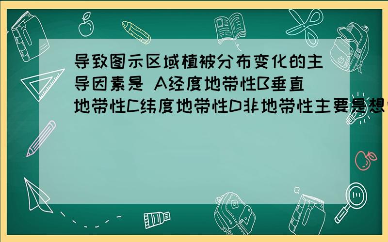 导致图示区域植被分布变化的主导因素是 A经度地带性B垂直地带性C纬度地带性D非地带性主要是想问A还是D,我觉得可能是非地带性把，比例尺这么小，