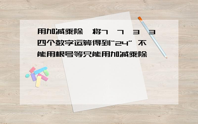 用加减乘除,将7,7,3,3四个数字运算得到“24” 不能用根号等只能用加减乘除