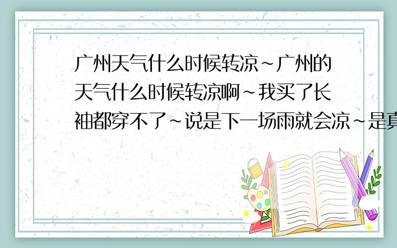 广州天气什么时候转凉~广州的天气什么时候转凉啊~我买了长袖都穿不了~说是下一场雨就会凉~是真的么?是不是下一场雨就会冷啊?