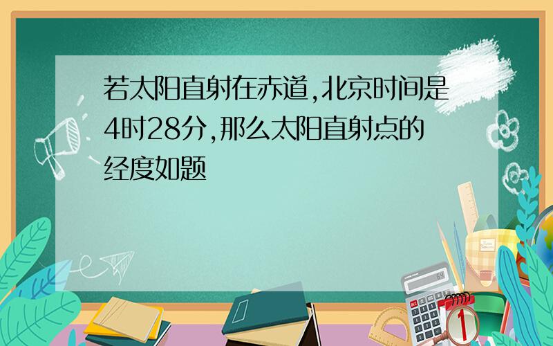 若太阳直射在赤道,北京时间是4时28分,那么太阳直射点的经度如题