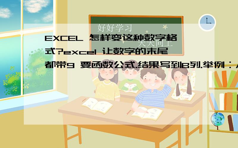 EXCEL 怎样变这种数字格式?excel 让数字的末尾都带9 要函数公式.结果写到B列.举例：A列的数字分别为：原来是：3.25 2.88 2.9 3.13 3.6 2.74 想变成：　3.29 2.89 　2.99 3.19 3.69 2.79怎样让它们的末尾都变