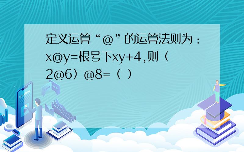 定义运算“@”的运算法则为：x@y=根号下xy+4,则（2@6）@8=（ ）