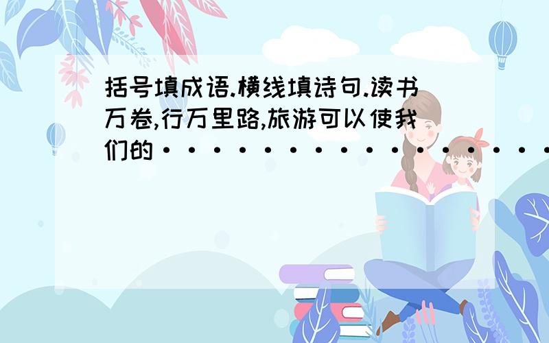 括号填成语.横线填诗句.读书万卷,行万里路,旅游可以使我们的···················