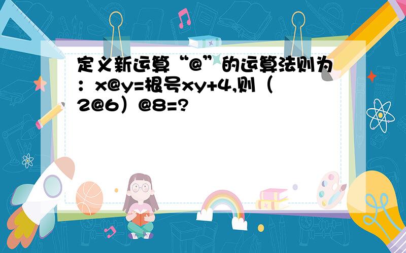 定义新运算“@”的运算法则为：x@y=根号xy+4,则（2@6）@8=?