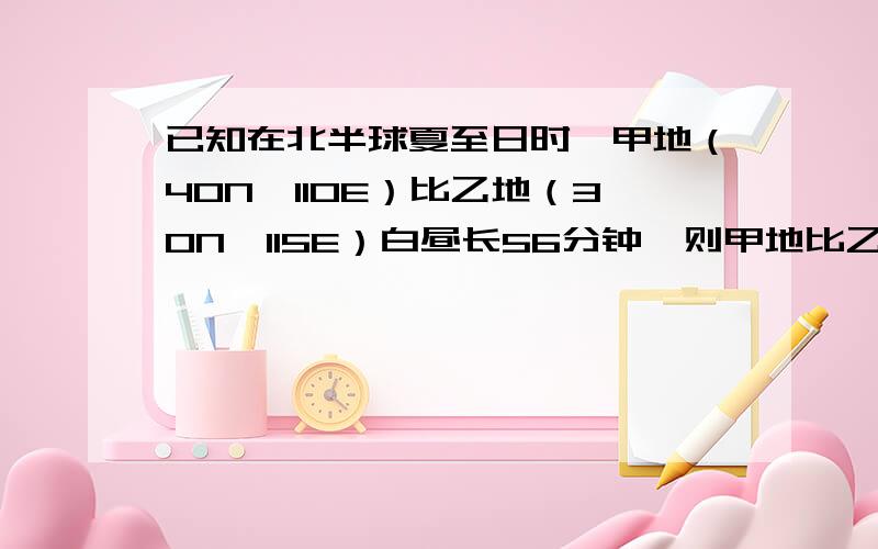 已知在北半球夏至日时,甲地（40N,110E）比乙地（30N,115E）白昼长56分钟,则甲地比乙地（ ）A.日出早28分钟B.日出早56分钟C.D.日落迟48分钟