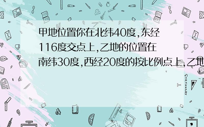 甲地位置你在北纬40度,东经116度交点上,乙地的位置在南纬30度,西经20度的按比例点上,乙地在甲的什么位置?