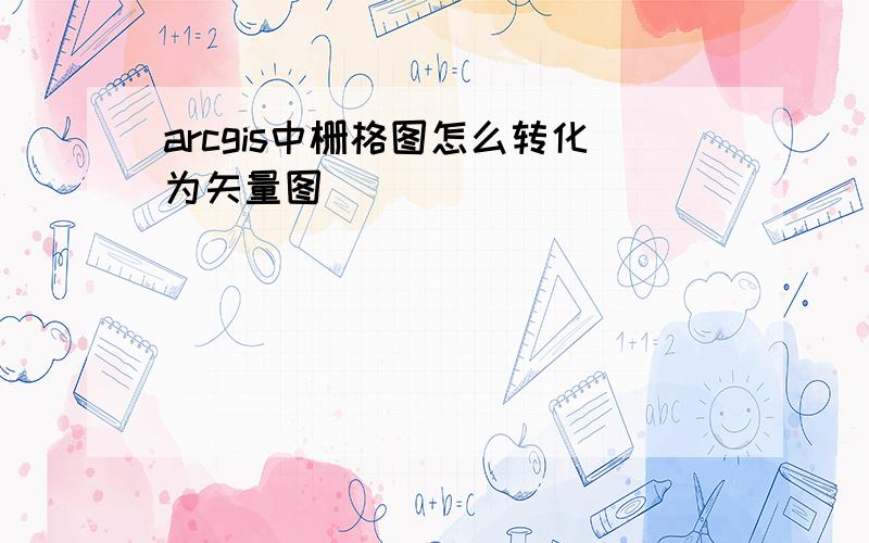 arcgis中栅格图怎么转化为矢量图