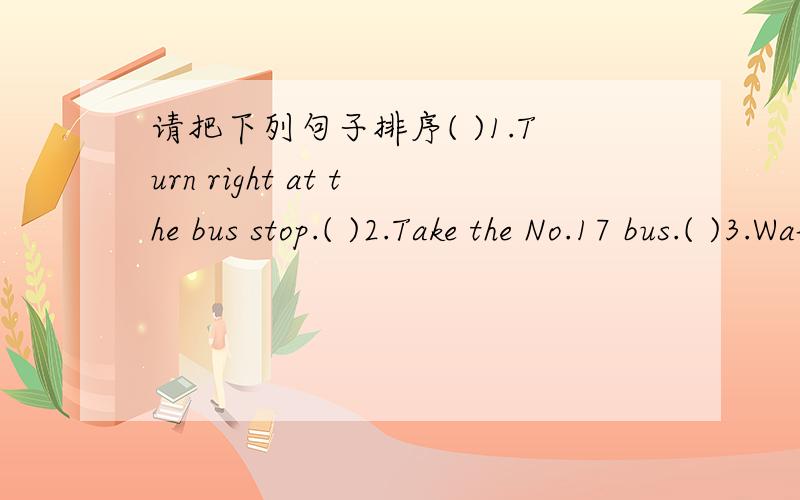 请把下列句子排序( )1.Turn right at the bus stop.( )2.Take the No.17 bus.( )3.Walk straight for 15 minutes.( )4.Start from the bus stop in front of our school.( )5.The cinema is on the left.