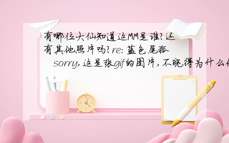 有哪位大仙知道这MM是谁?还有其他照片吗?re：蓝色尾狐   sorry,这是张gif的图片,不晓得为什么传到百度就成静态的了!虽然不是名人,但是我Q上面是人都在传这MM的表情图片,而且慢可爱搞笑的...