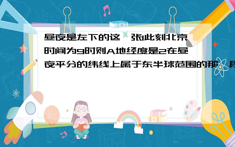 昼夜是左下的这一张1此刻北京时间为9时则A地经度是2在昼夜平分的纬线上属于东半球范围的那一段,且为昼半夜的部分所跨经度为A 小于90 B大于90 C=90 D1803此时,地球上和北京时间同处一天的范