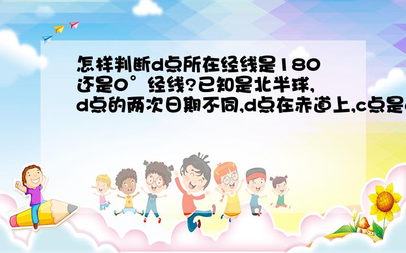 怎样判断d点所在经线是180还是0°经线?已知是北半球,d点的两次日期不同,d点在赤道上,c点是d点的左侧经线与晨线的交点,c点是昼长夜短,日出时间为4点40,求北京时间,