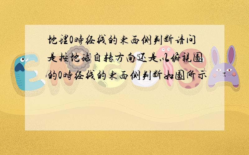 地理0时经线的东西侧判断请问是按地球自转方向还是以俯视图的0时经线的东西侧判断如图所示