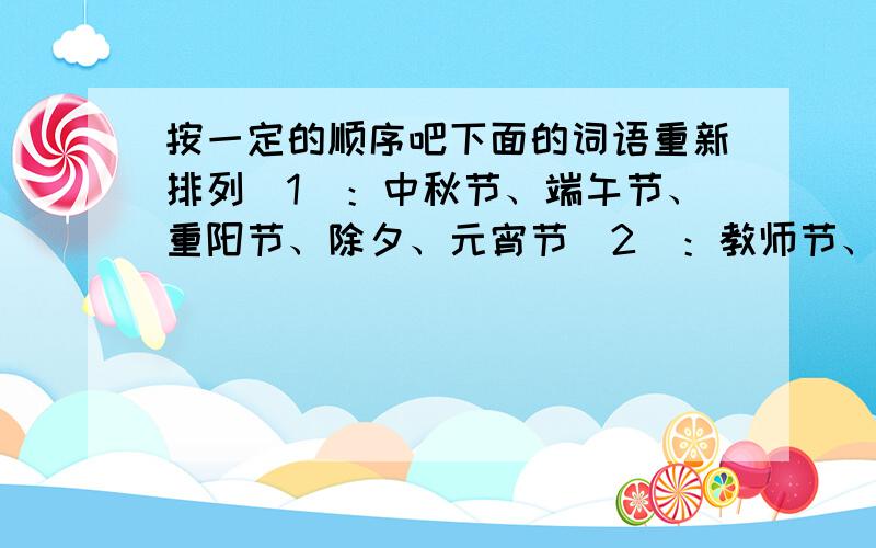 按一定的顺序吧下面的词语重新排列（1）：中秋节、端午节、重阳节、除夕、元宵节（2）：教师节、劳动节、妇女节、儿童节、青年节（3）：一道红霞、晨曦初露、万道霞光、红日薄发（4