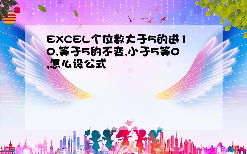 EXCEL个位数大于5的进10,等于5的不变,小于5等0,怎么设公式