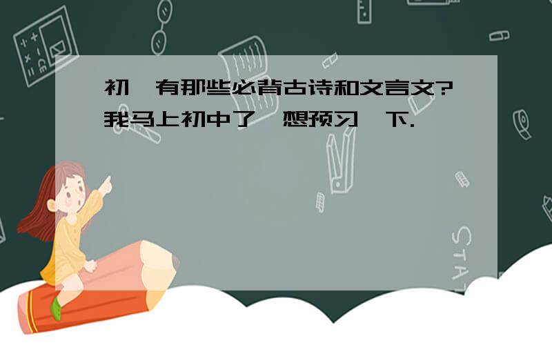 初一有那些必背古诗和文言文?我马上初中了,想预习一下.