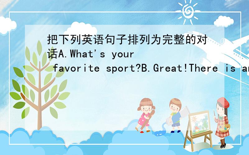 把下列英语句子排列为完整的对话A.What's your favorite sport?B.Great!There is an NBA show on TV this afternoon.C.What do you think of sports shows?D.Do you want to watch it?E.l love themF.Really?l'm free this afternoon.G.Basketball.H.Sur