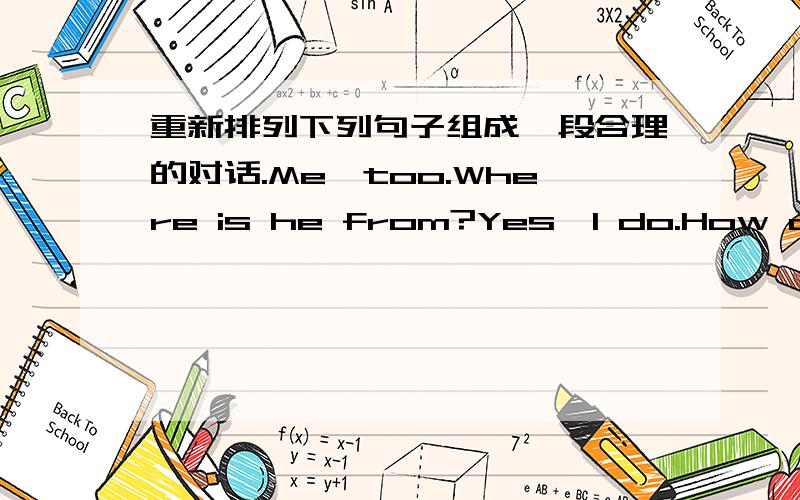 重新排列下列句子组成一段合理的对话.Me,too.Where is he from?Yes,I do.How about you?No.She is from New York.I see.He is from London.Do you have a penfriend?Is your penfriend from London?用数字排列