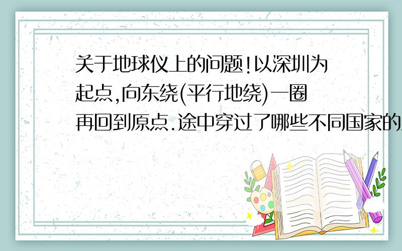 关于地球仪上的问题!以深圳为起点,向东绕(平行地绕)一圈再回到原点.途中穿过了哪些不同国家的主要城市,请列举五个.并附上经纬度,东/西半球,南/北半球.感激不尽!全面的会继续加分!