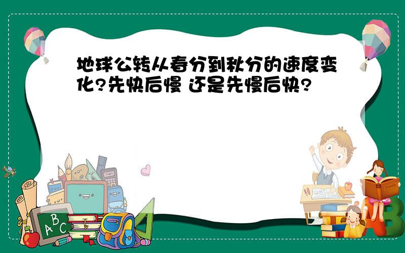 地球公转从春分到秋分的速度变化?先快后慢 还是先慢后快?