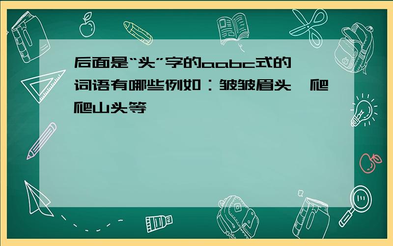 后面是“头”字的aabc式的词语有哪些例如：皱皱眉头、爬爬山头等