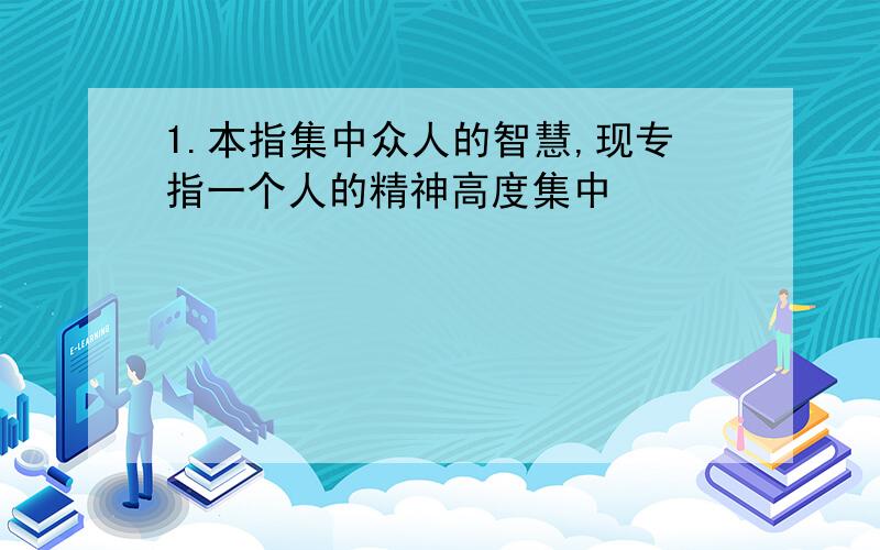 1.本指集中众人的智慧,现专指一个人的精神高度集中