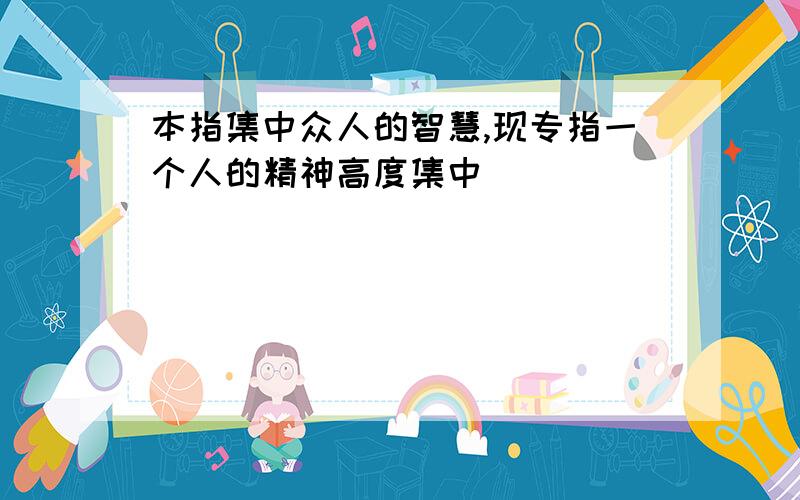 本指集中众人的智慧,现专指一个人的精神高度集中