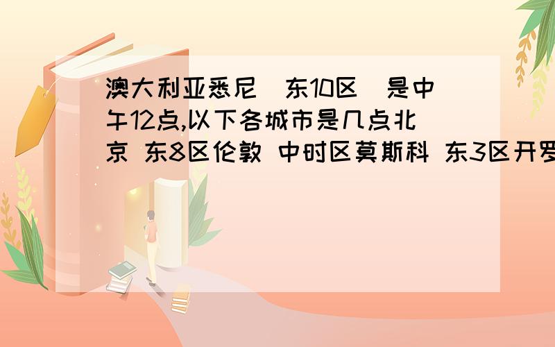 澳大利亚悉尼(东10区)是中午12点,以下各城市是几点北京 东8区伦敦 中时区莫斯科 东3区开罗 东2区多伦多 东5区巴西利亚 西3区不好意思 我们没有教 我看课本看很久也不大明白..``