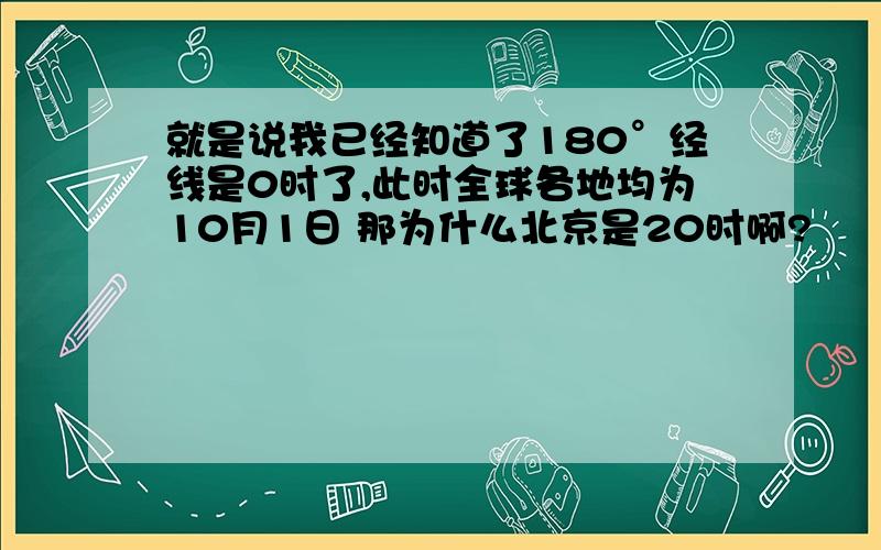 就是说我已经知道了180°经线是0时了,此时全球各地均为10月1日 那为什么北京是20时啊?