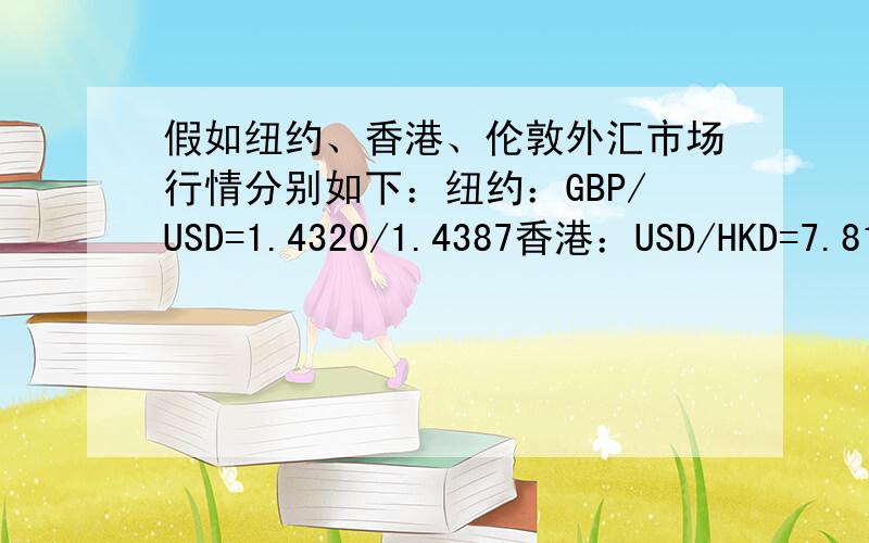 假如纽约、香港、伦敦外汇市场行情分别如下：纽约：GBP/USD=1.4320/1.4387香港：USD/HKD=7.8125/7.8516伦敦：GBP/HKD=12.6144/12.7209(1）以上三点市场行情有无地点套汇可能?（2）如有套汇可能,请设计分别