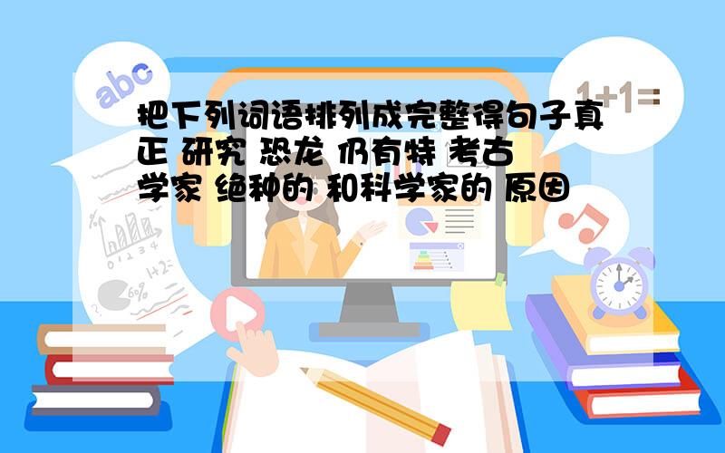 把下列词语排列成完整得句子真正 研究 恐龙 仍有特 考古学家 绝种的 和科学家的 原因