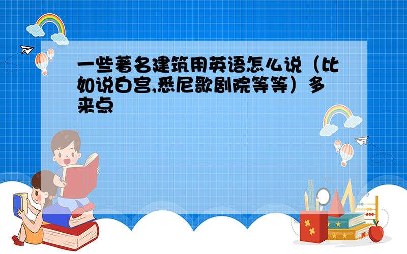 一些著名建筑用英语怎么说（比如说白宫,悉尼歌剧院等等）多来点