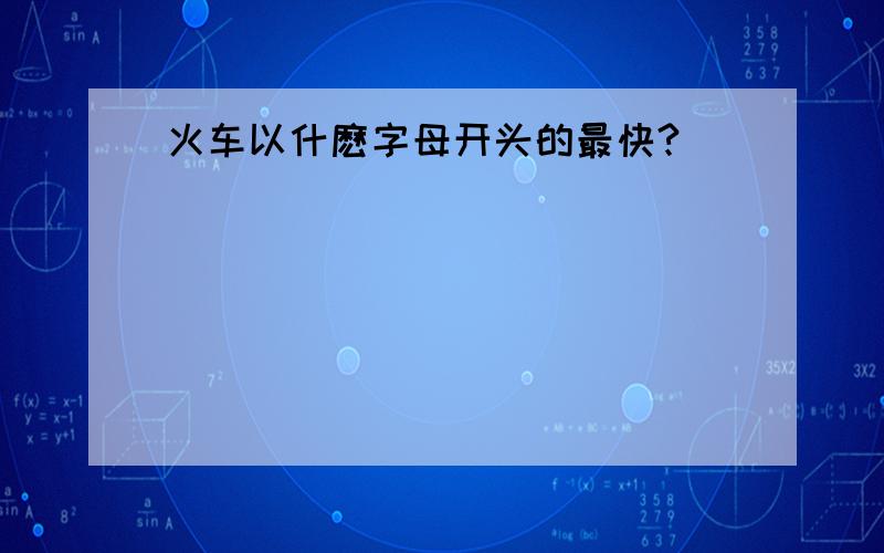 火车以什麽字母开头的最快?