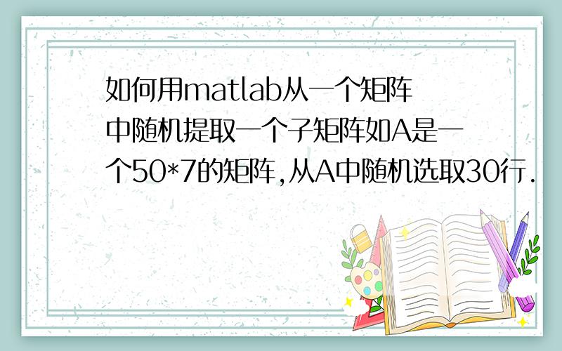 如何用matlab从一个矩阵中随机提取一个子矩阵如A是一个50*7的矩阵,从A中随机选取30行.