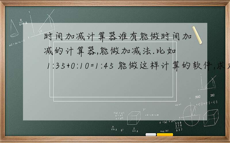 时间加减计算器谁有能做时间加减的计算器,能做加减法.比如 1:35+0:10=1:45 能做这样计算的软件,求求各位大哥大姐了!急用