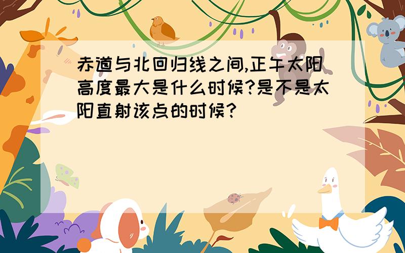 赤道与北回归线之间,正午太阳高度最大是什么时候?是不是太阳直射该点的时候?