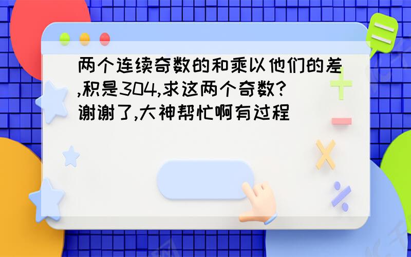 两个连续奇数的和乘以他们的差,积是304,求这两个奇数?谢谢了,大神帮忙啊有过程