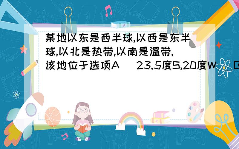 某地以东是西半球,以西是东半球,以北是热带,以南是温带,该地位于选项A (23.5度S,20度W） B(23.5度S,160度E）