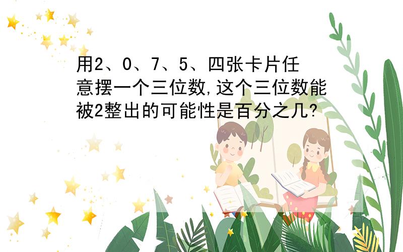 用2、0、7、5、四张卡片任意摆一个三位数,这个三位数能被2整出的可能性是百分之几?