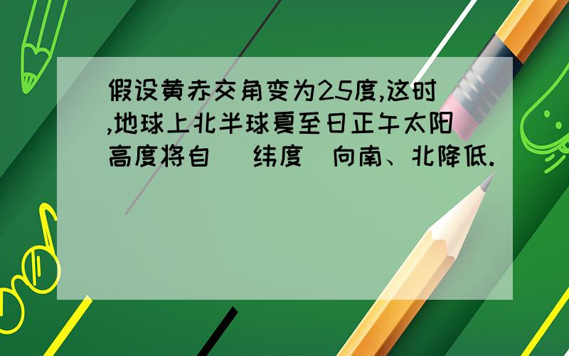 假设黄赤交角变为25度,这时,地球上北半球夏至日正午太阳高度将自 （纬度）向南、北降低.